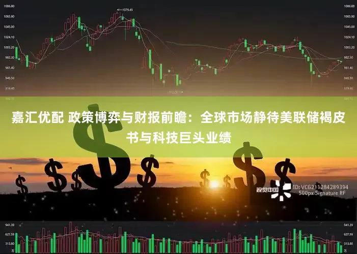 嘉汇优配 政策博弈与财报前瞻：全球市场静待美联储褐皮书与科技巨头业绩