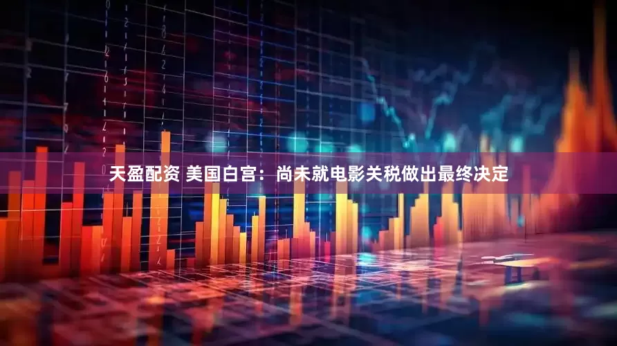天盈配资 美国白宫：尚未就电影关税做出最终决定