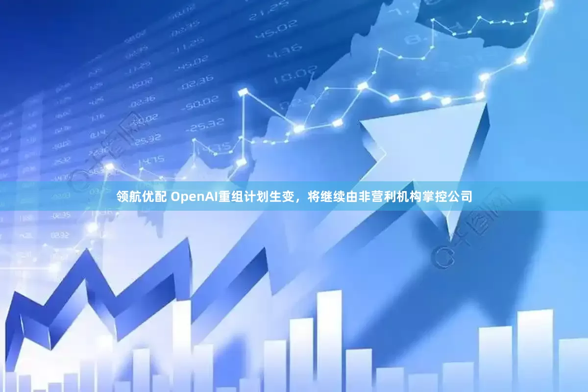 领航优配 OpenAI重组计划生变，将继续由非营利机构掌控公司