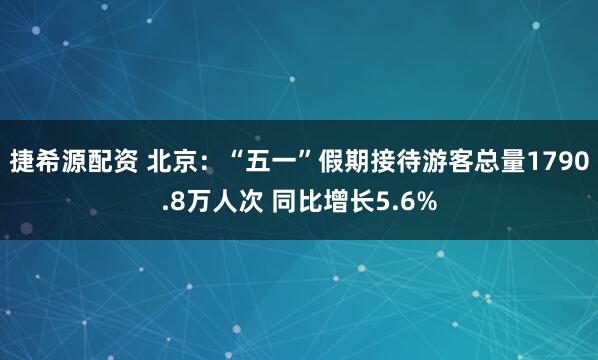捷希源配资 北京：“五一”假期接待游客总量1790.8万人次 同比增长5.6%