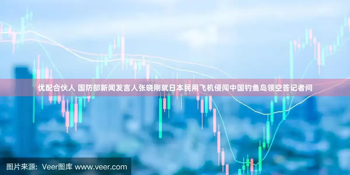 优配合伙人 国防部新闻发言人张晓刚就日本民用飞机侵闯中国钓鱼岛领空答记者问