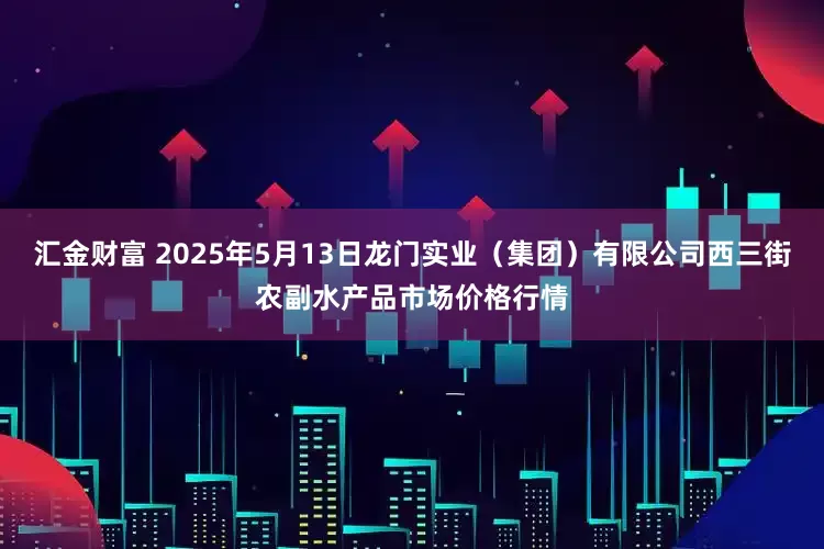 汇金财富 2025年5月13日龙门实业（集团）有限公司西三街农副水产品市场价格行情