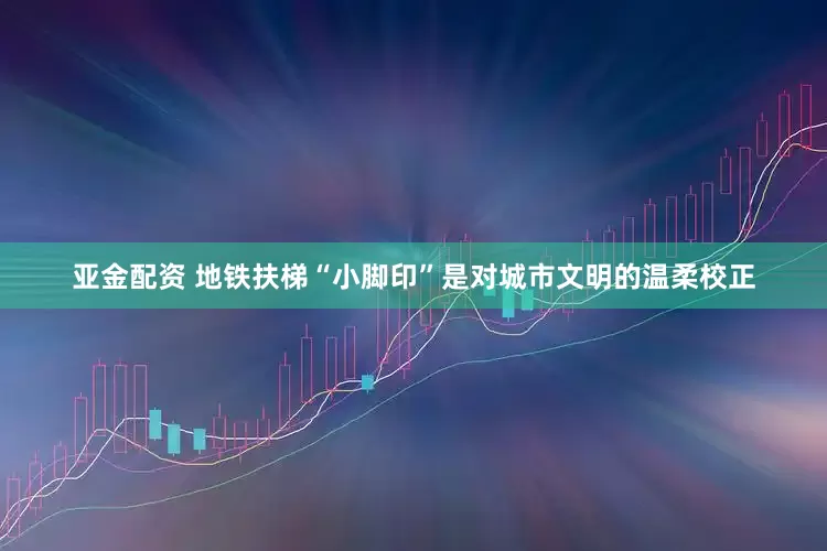 亚金配资 地铁扶梯“小脚印”是对城市文明的温柔校正