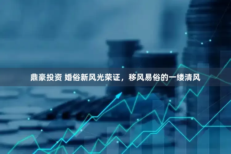 鼎豪投资 婚俗新风光荣证，移风易俗的一缕清风