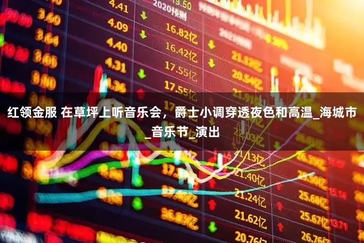 红领金服 在草坪上听音乐会，爵士小调穿透夜色和高温_海城市_音乐节_演出