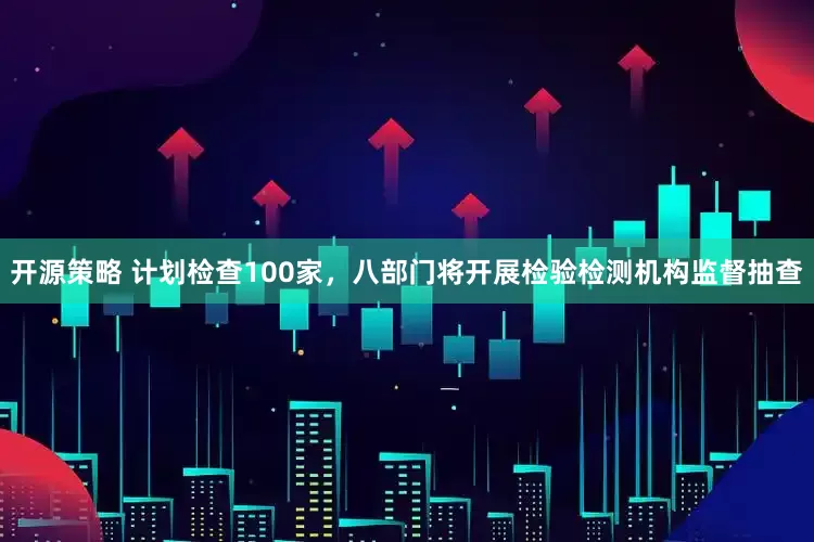 开源策略 计划检查100家，八部门将开展检验检测机构监督抽查