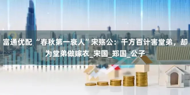 富通优配 “春秋第一衰人”宋殇公：千方百计害堂弟，却为堂弟做嫁衣_宋国_郑国_公子