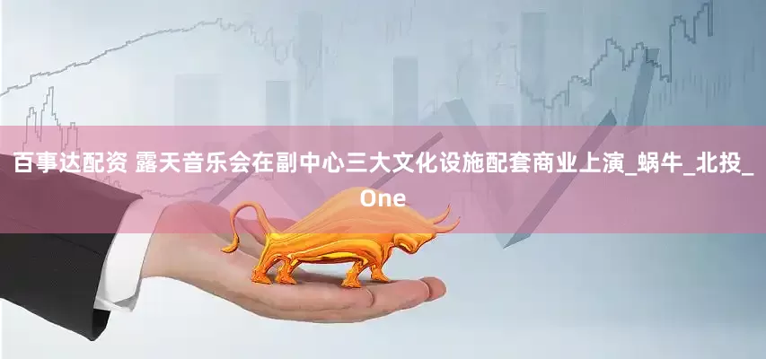 百事达配资 露天音乐会在副中心三大文化设施配套商业上演_蜗牛_北投_One
