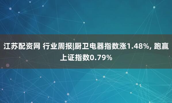 江苏配资网 行业周报|厨卫电器指数涨1.48%, 跑赢上证指数0.79%