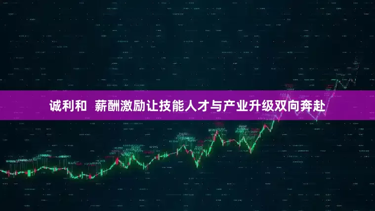 诚利和  薪酬激励让技能人才与产业升级双向奔赴