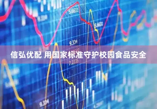 信弘优配 用国家标准守护校园食品安全