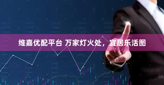 维嘉优配平台 万家灯火处，宜居乐活图
