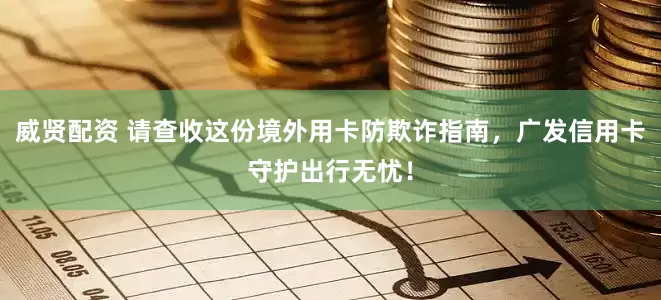 威贤配资 请查收这份境外用卡防欺诈指南，广发信用卡守护出行无忧！