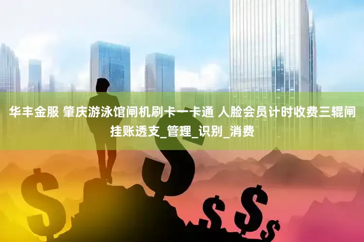 华丰金服 肇庆游泳馆闸机刷卡一卡通 人脸会员计时收费三辊闸挂账透支_管理_识别_消费