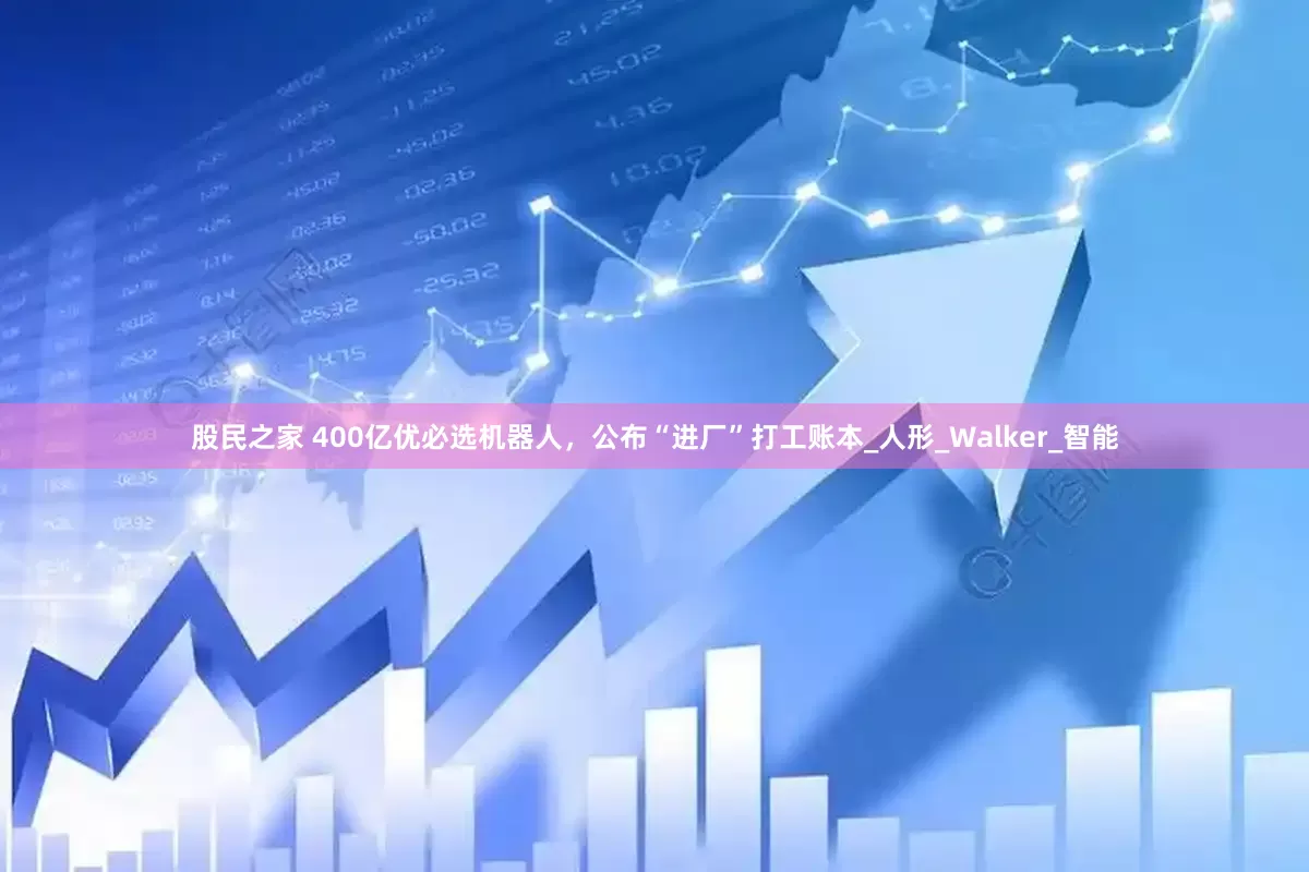股民之家 400亿优必选机器人，公布“进厂”打工账本_人形_Walker_智能