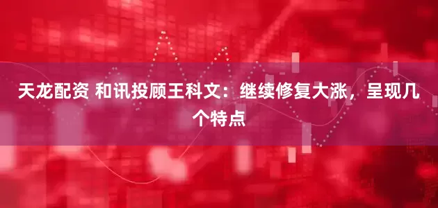 天龙配资 和讯投顾王科文：继续修复大涨，呈现几个特点