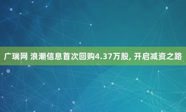 广瑞网 浪潮信息首次回购4.37万股, 开启减资之路