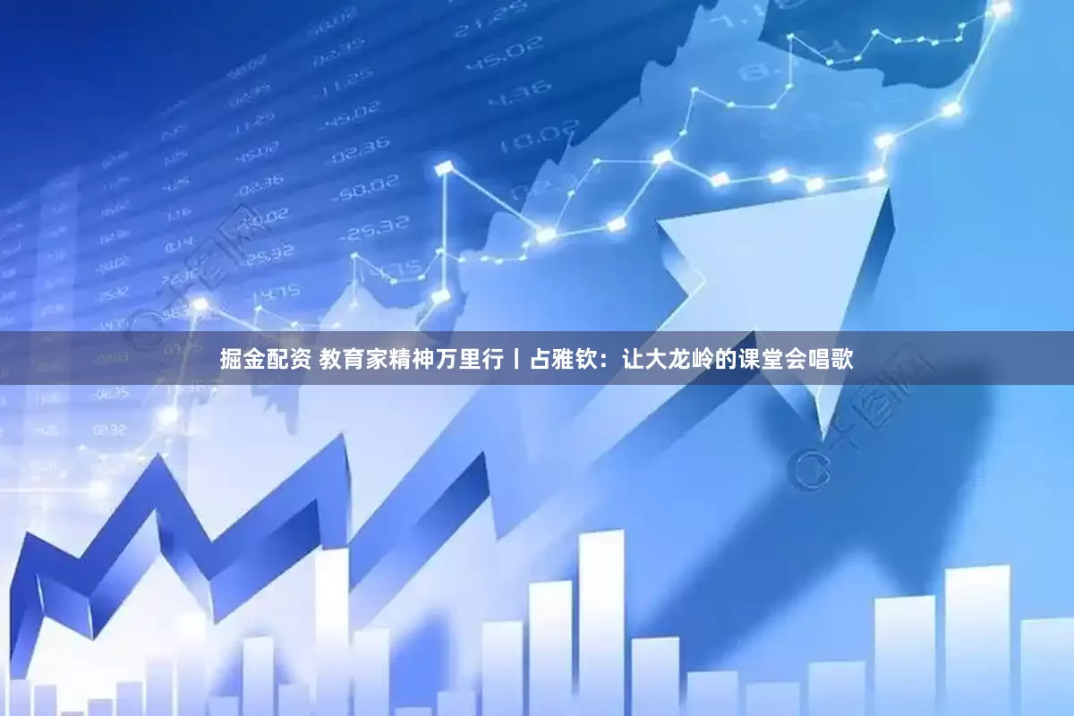 掘金配资 教育家精神万里行丨占雅钦：让大龙岭的课堂会唱歌