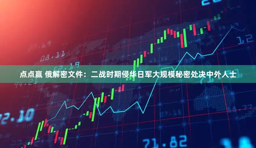 点点赢 俄解密文件：二战时期侵华日军大规模秘密处决中外人士