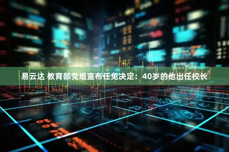 易云达 教育部党组宣布任免决定：40岁的他出任校长