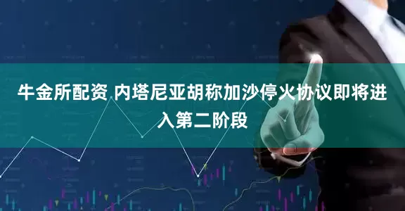 牛金所配资 内塔尼亚胡称加沙停火协议即将进入第二阶段