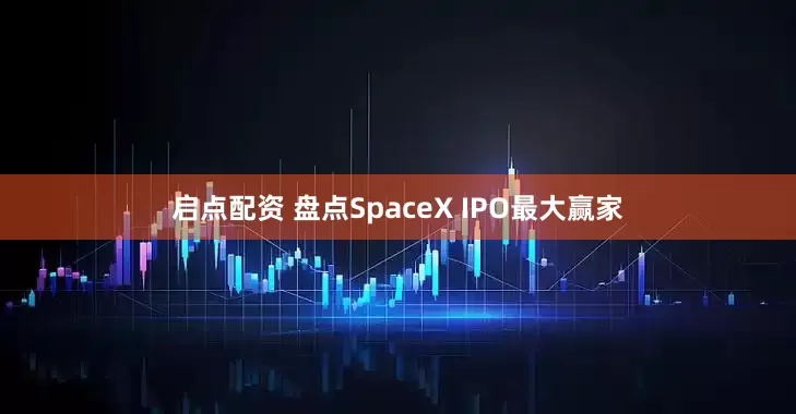 启点配资 盘点SpaceX IPO最大赢家