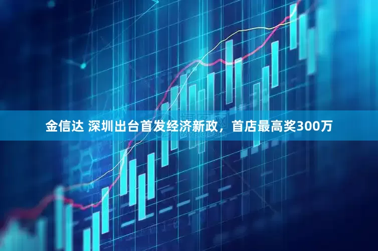 金信达 深圳出台首发经济新政，首店最高奖300万