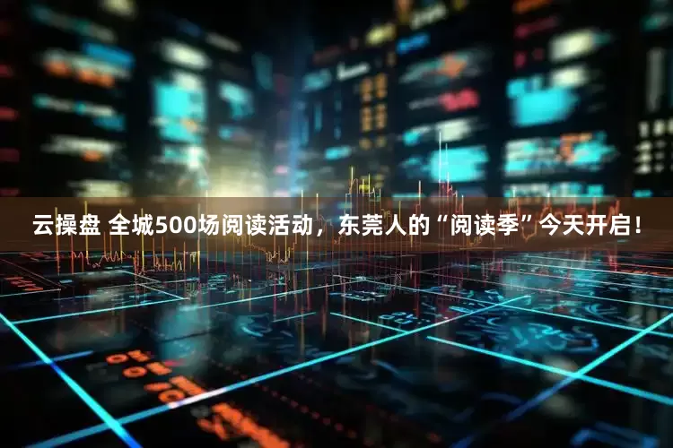 云操盘 全城500场阅读活动，东莞人的“阅读季”今天开启！