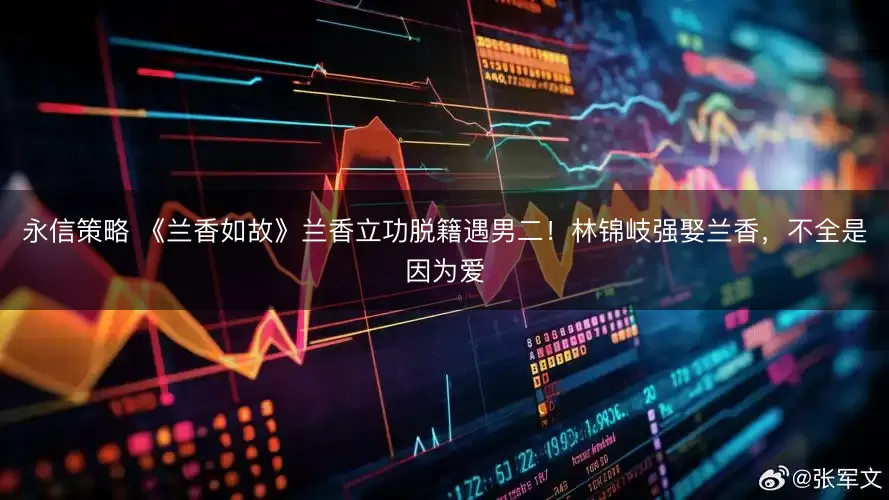 永信策略 《兰香如故》兰香立功脱籍遇男二！林锦岐强娶兰香，不全是因为爱