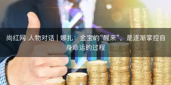 尚红网 人物对话 | 娜扎：金宝的“醒来”，是逐渐掌控自身命运的过程